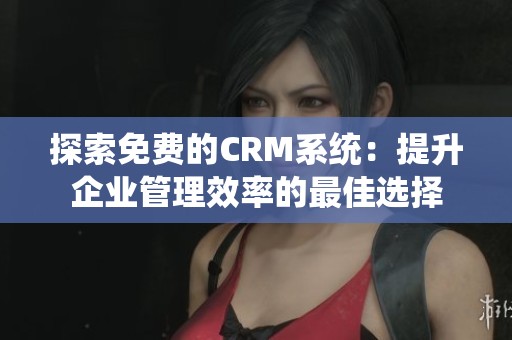 探索免费的CRM系统：提升企业管理效率的最佳选择