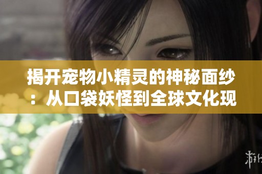 揭开宠物小精灵的神秘面纱：从口袋妖怪到全球文化现象的演变探索