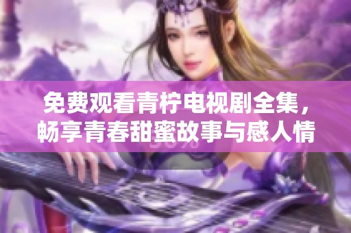 免费观看青柠电视剧全集，畅享青春甜蜜故事与感人情节