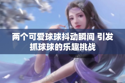 两个可爱球球抖动瞬间 引发抓球球的乐趣挑战