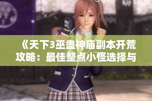 《天下3巫蛊神庙副本开荒攻略：最佳整点小怪选择与战斗心得》