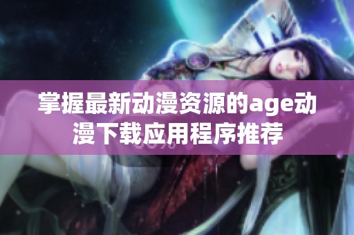 掌握最新动漫资源的age动漫下载应用程序推荐