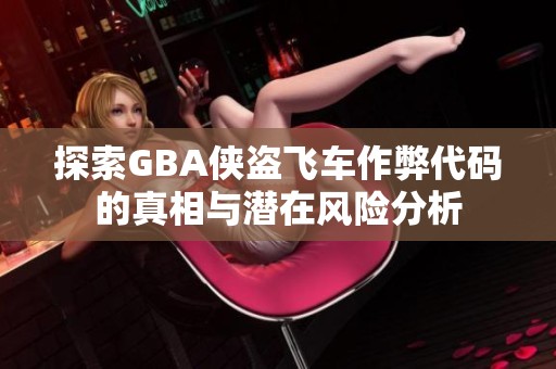 探索GBA侠盗飞车作弊代码的真相与潜在风险分析