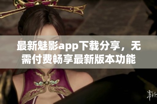 最新魅影app下载分享，无需付费畅享最新版本功能