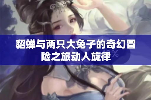 貂蝉与两只大兔子的奇幻冒险之旅动人旋律