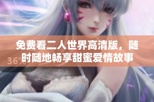 免费看二人世界高清版，随时随地畅享甜蜜爱情故事