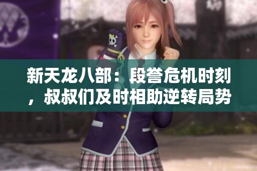 新天龙八部：段誉危机时刻，叔叔们及时相助逆转局势