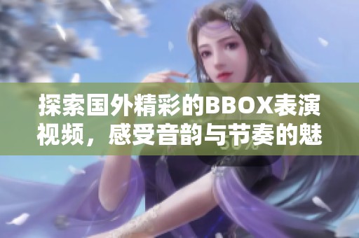 探索国外精彩的BBOX表演视频，感受音韵与节奏的魅力