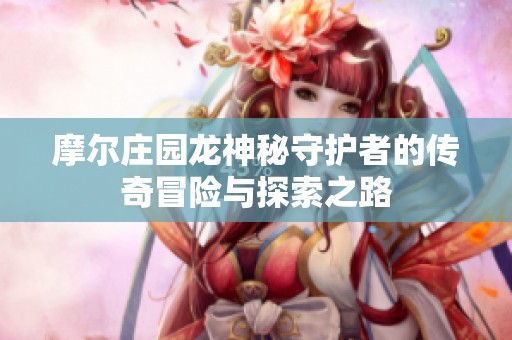 摩尔庄园龙神秘守护者的传奇冒险与探索之路