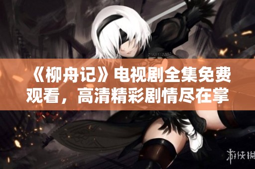 《柳舟记》电视剧全集免费观看，高清精彩剧情尽在掌握之中