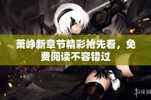 萧峥新章节精彩抢先看，免费阅读不容错过
