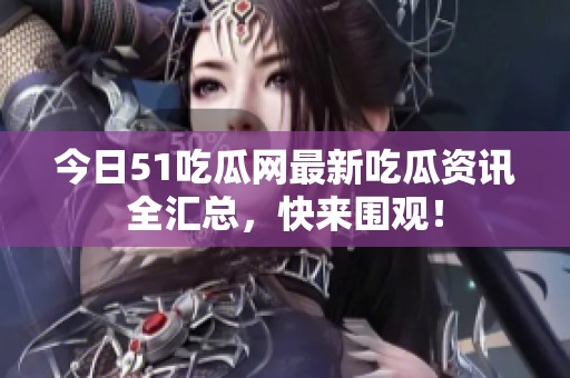 今日51吃瓜网最新吃瓜资讯全汇总，快来围观！