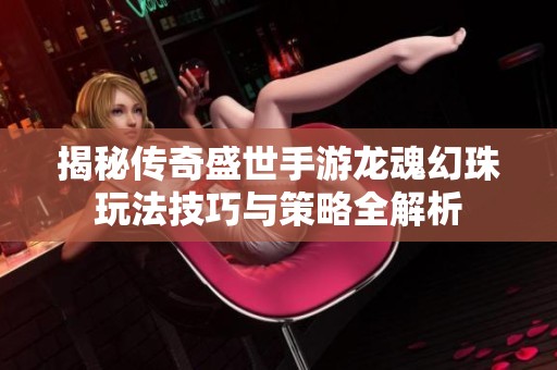 揭秘传奇盛世手游龙魂幻珠玩法技巧与策略全解析