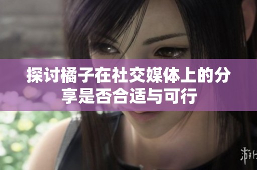 探讨橘子在社交媒体上的分享是否合适与可行