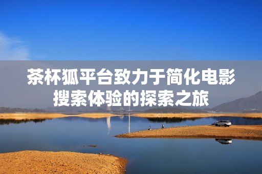 茶杯狐平台致力于简化电影搜索体验的探索之旅