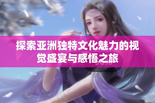 探索亚洲独特文化魅力的视觉盛宴与感悟之旅