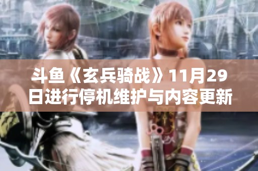 斗鱼《玄兵骑战》11月29日进行停机维护与内容更新通知