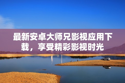 最新安卓大师兄影视应用下载，享受精彩影视时光