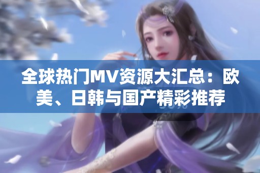 全球热门MV资源大汇总：欧美、日韩与国产精彩推荐