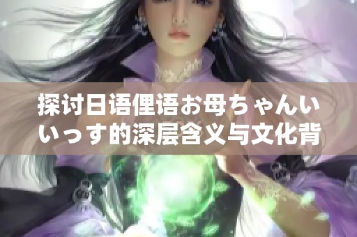 探讨日语俚语お母ちゃんいいっす的深层含义与文化背景