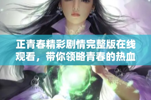 正青春精彩剧情完整版在线观看，带你领略青春的热血与梦想