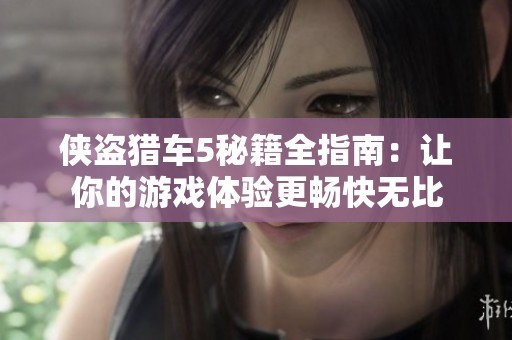 侠盗猎车5秘籍全指南：让你的游戏体验更畅快无比