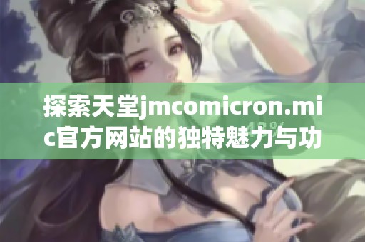 探索天堂jmcomicron.mic官方网站的独特魅力与功能解析