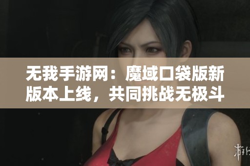 无我手游网：魔域口袋版新版本上线，共同挑战无极斗界赢大奖！