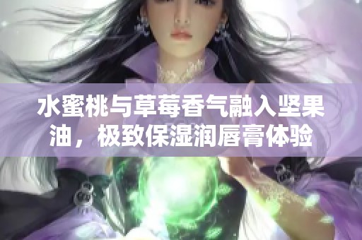 水蜜桃与草莓香气融入坚果油，极致保湿润唇膏体验