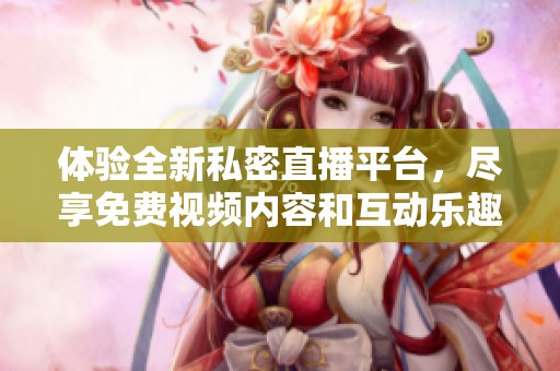 体验全新私密直播平台，尽享免费视频内容和互动乐趣