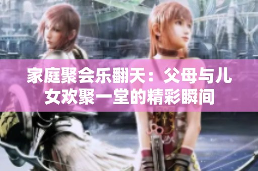 家庭聚会乐翻天：父母与儿女欢聚一堂的精彩瞬间