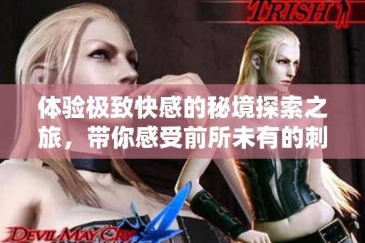 体验极致快感的秘境探索之旅，带你感受前所未有的刺激