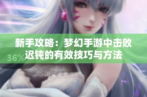 新手攻略：梦幻手游中击败迟钝的有效技巧与方法