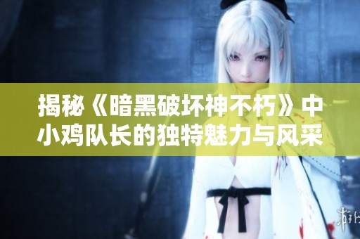 揭秘《暗黑破坏神不朽》中小鸡队长的独特魅力与风采