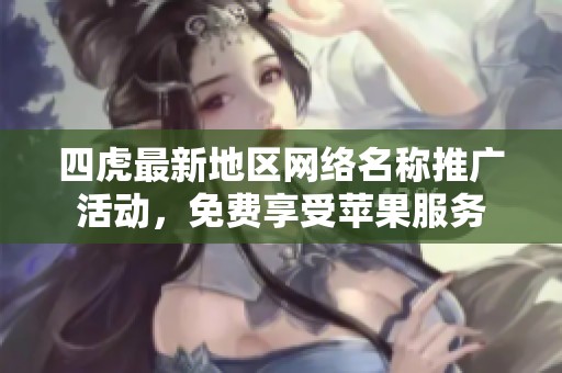 四虎最新地区网络名称推广活动，免费享受苹果服务