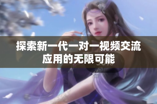 探索新一代一对一视频交流应用的无限可能