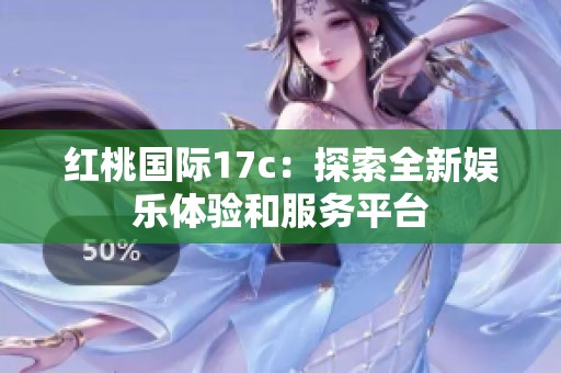 红桃国际17c：探索全新娱乐体验和服务平台