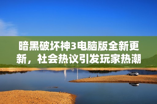 暗黑破坏神3电脑版全新更新，社会热议引发玩家热潮