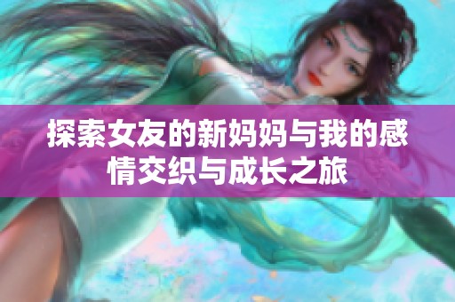 探索女友的新妈妈与我的感情交织与成长之旅