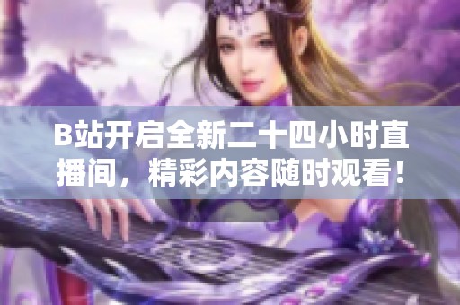B站开启全新二十四小时直播间，精彩内容随时观看！