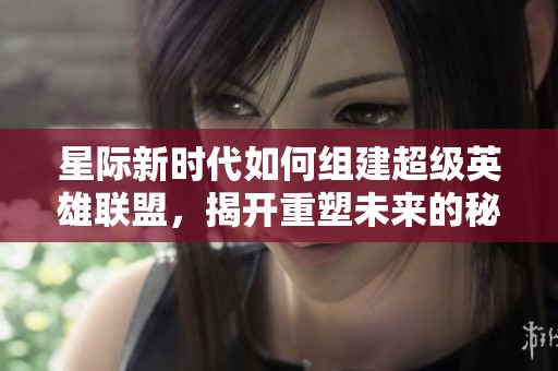 星际新时代如何组建超级英雄联盟，揭开重塑未来的秘密