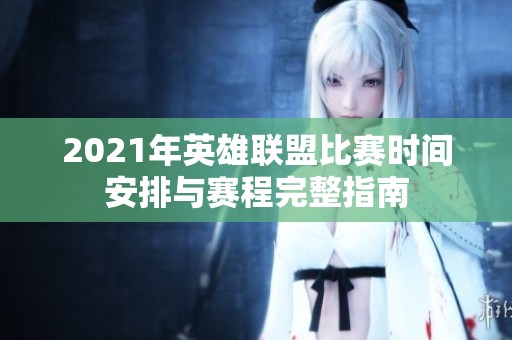 2021年英雄联盟比赛时间安排与赛程完整指南