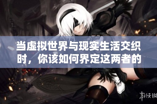 当虚拟世界与现实生活交织时，你该如何界定这两者的边界