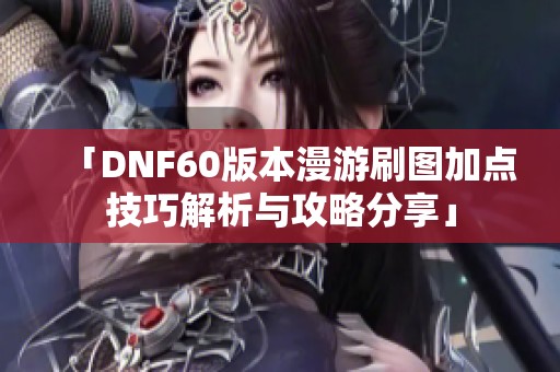 「DNF60版本漫游刷图加点技巧解析与攻略分享」