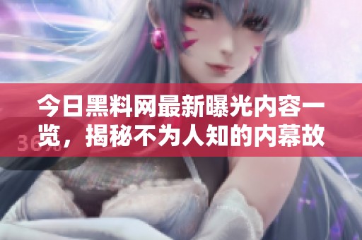 今日黑料网最新曝光内容一览，揭秘不为人知的内幕故事