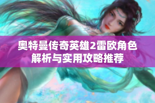 奥特曼传奇英雄2雷欧角色解析与实用攻略推荐