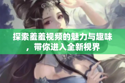 探索羞羞视频的魅力与趣味，带你进入全新视界
