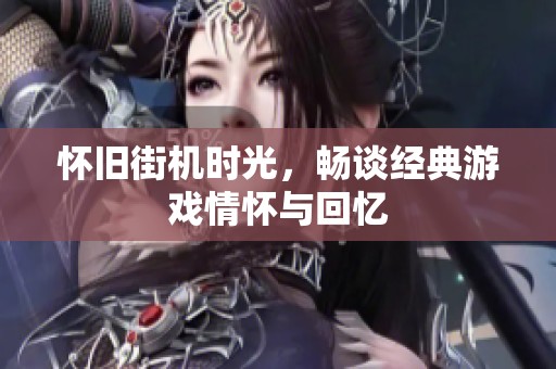 怀旧街机时光，畅谈经典游戏情怀与回忆
