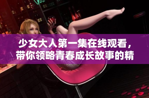 少女大人第一集在线观看，带你领略青春成长故事的精彩旅程