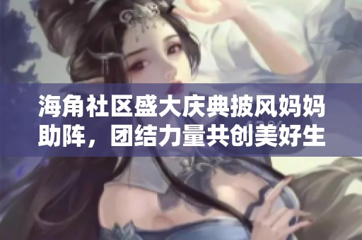 海角社区盛大庆典披风妈妈助阵，团结力量共创美好生活